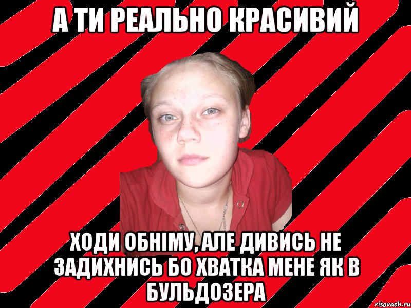 а ти реально красивий ходи обніму, але дивись не задихнись бо хватка мене як в бульдозера
