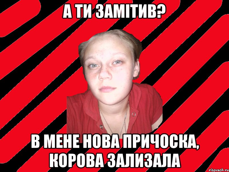 а ти замітив? в мене нова причоска, корова зализала