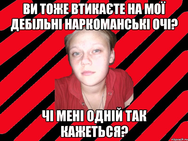 ви тоже втикаєте на мої дебільні наркоманські очі? чі мені одній так кажеться?