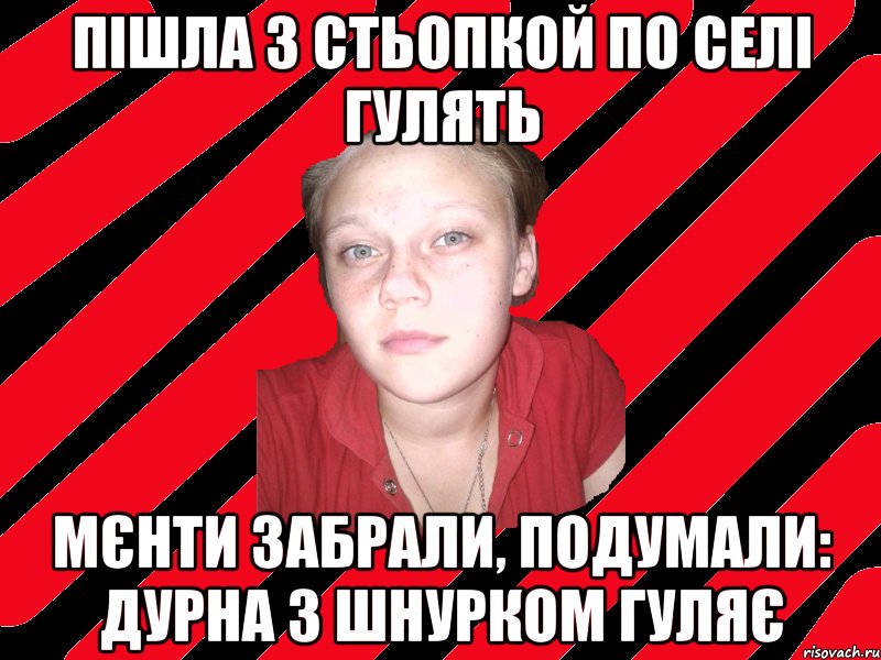 пішла з стьопкой по селі гулять мєнти забрали, подумали: дурна з шнурком гуляє
