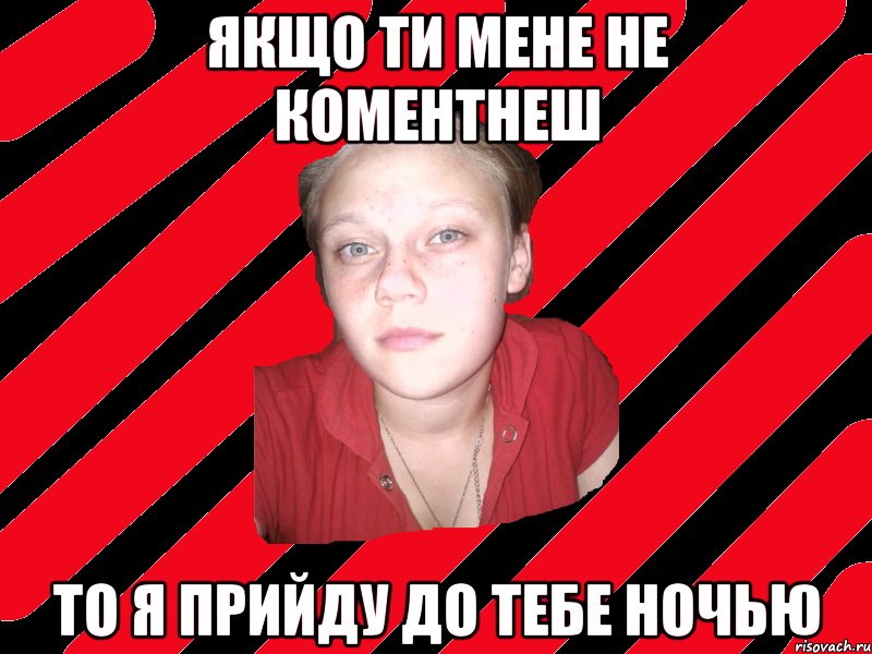 якщо ти мене не коментнеш то я прийду до тебе ночью