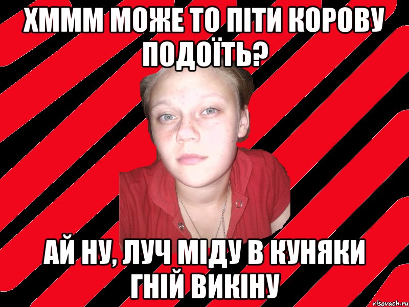 хммм може то піти корову подоїть? ай ну, луч міду в куняки гній викіну