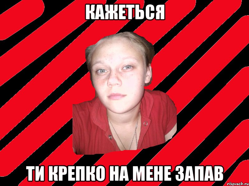 кажеться ти крепко на мене запав