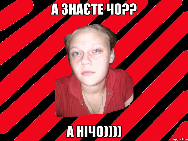 а знаєте чо?? а нічо))))