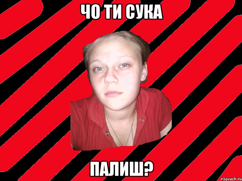 Чо ти сука Палиш?