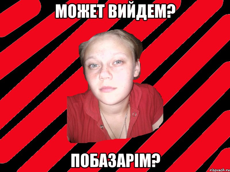 Может вийдем? побазарім?