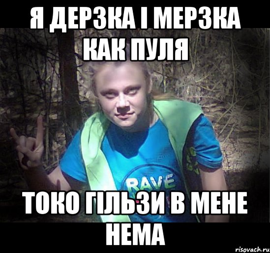 я дерзка і мерзка как пуля токо гільзи в мене нема