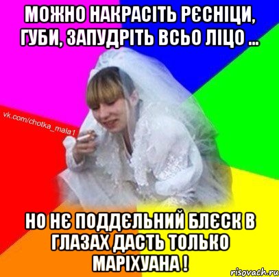 Можно накрасіть рєсніци, губи, запудріть всьо ліцо ... но нє поддєльний блєск в глазах дасть только маріхуана !