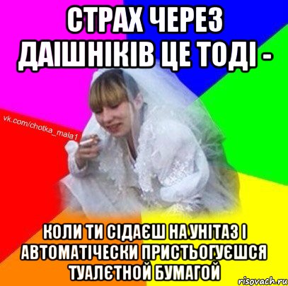 Страх через даішніків це тоді - коли ти сідаєш на унітаз і автоматічески пристьогуєшся туалєтной бумагой