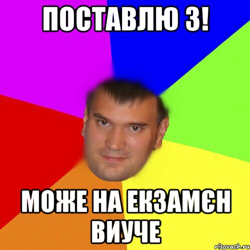 Поставлю 3! Може на екзамєн виуче