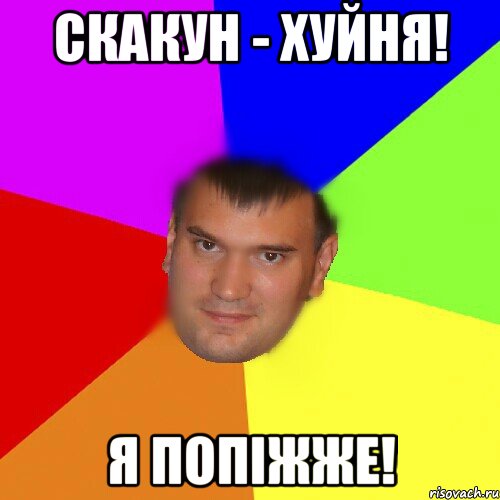 Скакун - хуйня! Я попіжже!