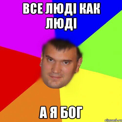 Все люді как люді а я БОГ