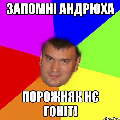 Запомні Андрюха Порожняк нє гоніт!