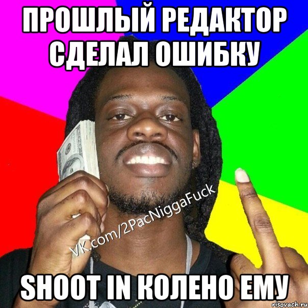 прошлый редактор сделал ошибку shoot in колено ему