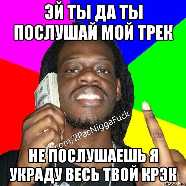 эй ты да ты послушай мой трек не послушаешь я украду весь твой крэк