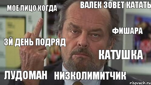 Мое лицо когда Валек зовет катать   3й день подряд Лудоман Низколимитчик Фишара Катушка