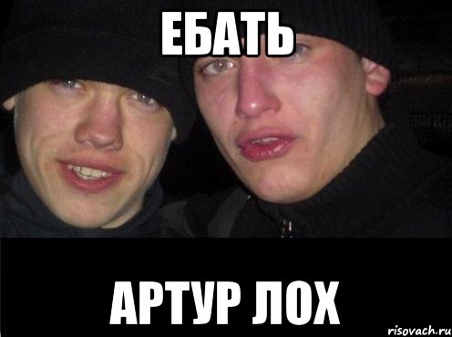 ЕБАТЬ АРТУР ЛОХ