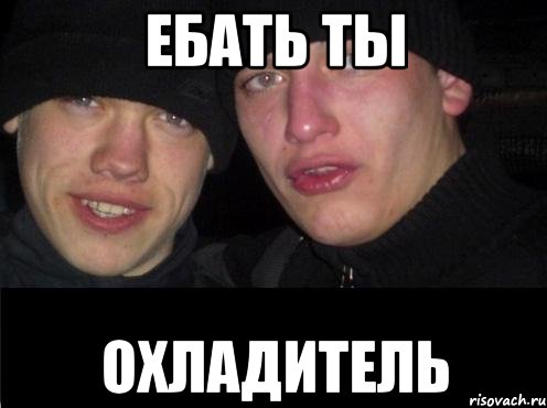 ЕБАТЬ ТЫ ОХЛАДИТЕЛЬ