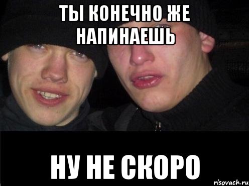 ты конечно же напинаешь ну не скоро