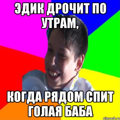 ЭДИК ДРОЧИТ ПО УТРАМ, КОГДА РЯДОМ СПИТ ГОЛАЯ БАБА