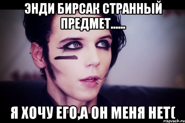 Энди Бирсак странный предмет...... Я хочу его,а он меня нет(