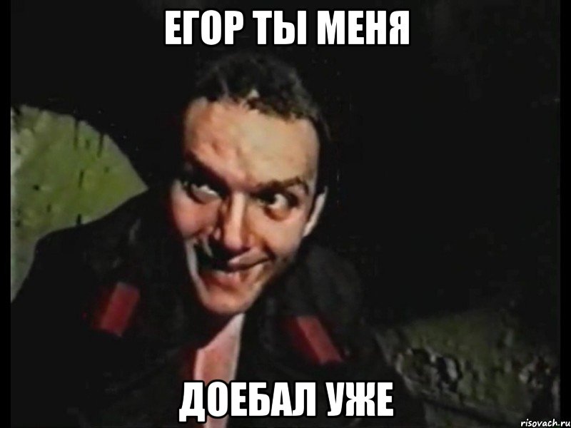 Егор ты меня Доебал уже