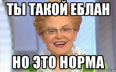 Ты такой еблан Но это норма