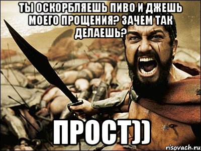 Ты оскорбляешь пиво и джешь моего прощения? зачем так делаешь? прост)), Мем Это Спарта