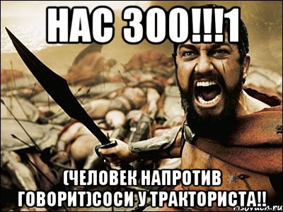 Нас 300!!!1 (Человек напротив говорит)Соси у тракториста!!, Мем Это Спарта