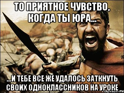 То приятное чувство, когда ты Юра... ...и тебе все же удалось заткнуть своих одноклассников на уроке, Мем Это Спарта