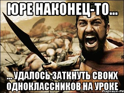 Юре наконец-то... ... удалось заткнуть своих одноклассников на уроке, Мем Это Спарта