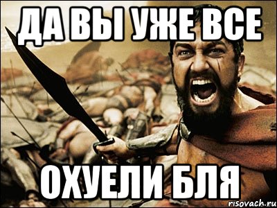 ДА ВЫ УЖЕ ВСЕ ОХУЕЛИ БЛЯ, Мем Это Спарта