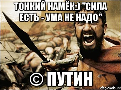 Тонкий намёк:) "Сила есть - ума не надо" © Путин, Мем Это Спарта