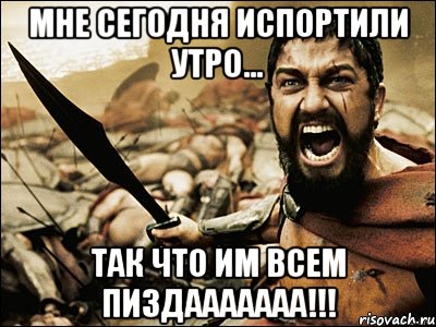 мне сегодня испортили утро... так что им всем пиздааааааа!!!, Мем Это Спарта