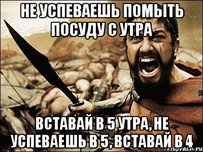 Не успеваешь помыть посуду с утра вставай в 5 утра, не успеваешь в 5, вставай в 4, Мем Это Спарта