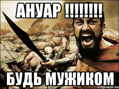 Ануар !!!!!!!! будь мужиком, Мем Это Спарта