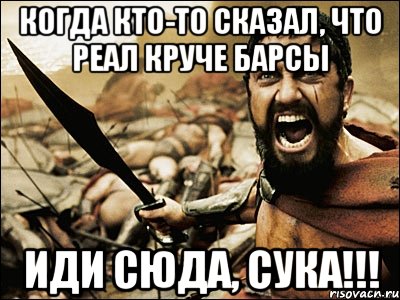 Когда кто-то сказал, что Реал круче барсы Иди сюда, сука!!!, Мем Это Спарта