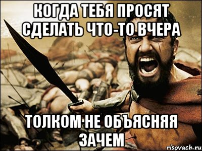 когда тебя просят сделать что-то вчера толком не объясняя зачем, Мем Это Спарта