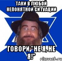 Таки в любой непонятной ситуации Говори "не я, не я!"