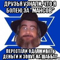 Друзья узнали, что я болею за "мансов" Перестали одалживать деньги и зовут на шаббат