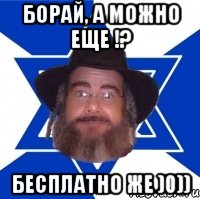 БОРАЙ, А МОЖНО ЕЩЕ !? БЕСПЛАТНО ЖЕ )0))
