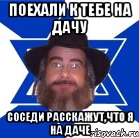Поехали к тебе на дачу Соседи расскажут,что я на даче, Мем Еврей советчик