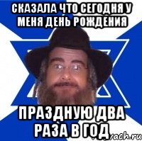 Сказала что сегодня у меня день рождения Праздную два раза в год, Мем Еврей советчик