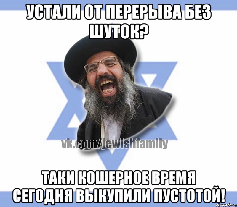 Устали от перерыва без шуток? Таки кошерное время сегодня выкупили пустотой!