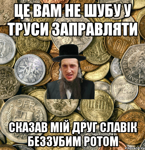 Це вам не шубу у труси заправляти Сказав мій друг Славік беззубим ротом