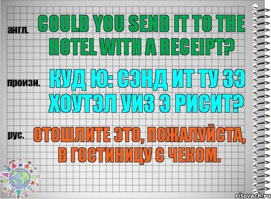 Could you send it to the hotel with a receipt? куд ю: сэнд ит ту зэ хоутэл уиз э рисит? Отошлите это, пожалуйста, в гостиницу с чеком., Комикс  Перевод с английского