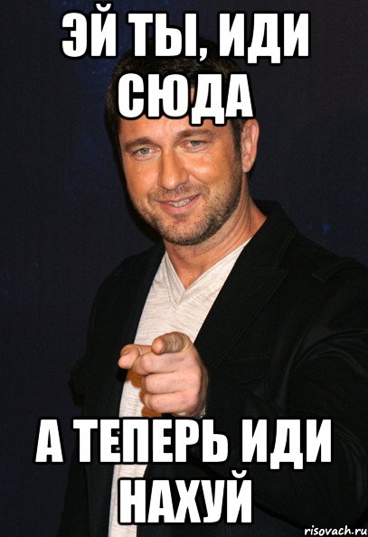 эй ты, иди сюда а теперь иди нахуй, Мем Эй ты