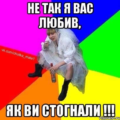 Не так я вас любив, як ви стогнали !!!