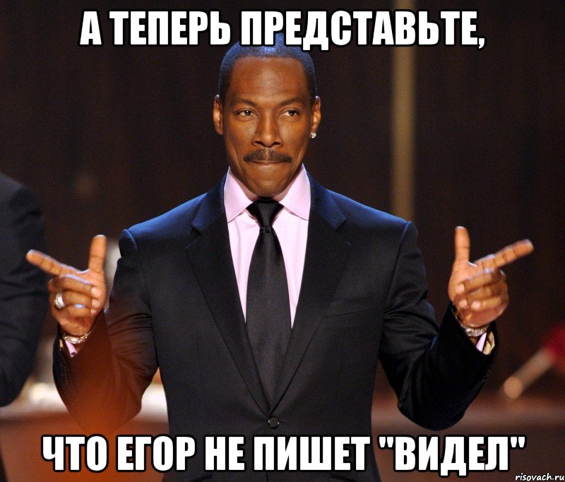 А ТЕПЕРЬ ПРЕДСТАВЬТЕ, ЧТО ЕГОР НЕ ПИШЕТ "ВИДЕЛ", Мем  а теперь представьте