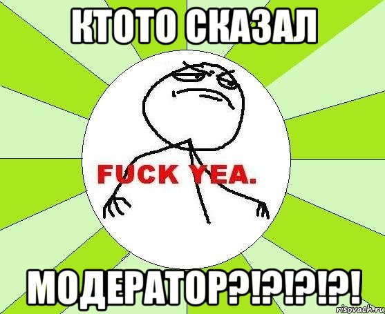 КТОТО СКАЗАЛ МОДЕРАТОР?!?!?!?!, Мем фак е